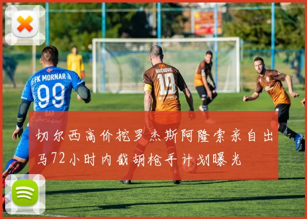 切尔西高价挖罗杰斯阿隆索亲自出马72小时内截胡枪手计划曝光