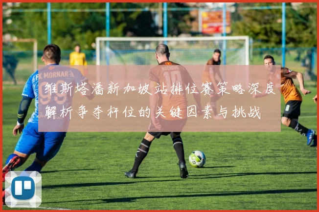 维斯塔潘新加坡站排位赛策略深度解析争夺杆位的关键因素与挑战