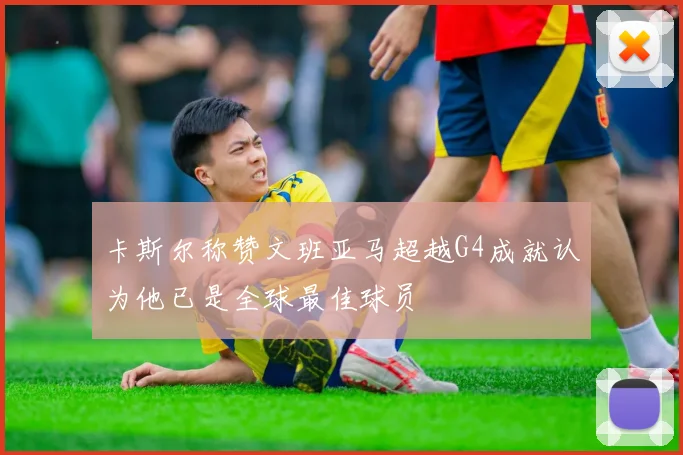 卡斯尔称赞文班亚马超越G4成就认为他已是全球最佳球员