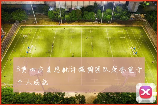 B费回应基恩批评强调团队荣誉重于个人成就