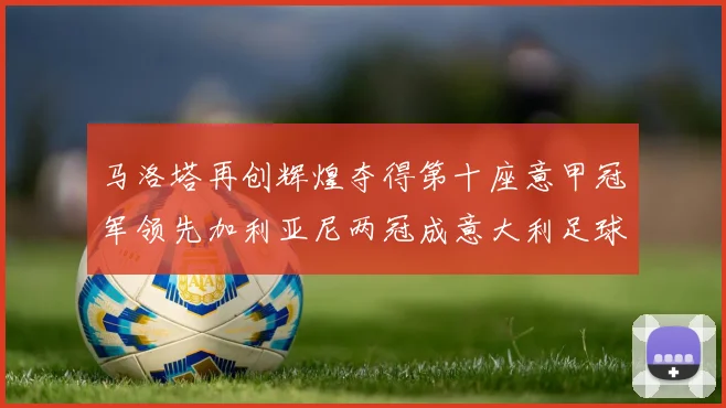 马洛塔再创辉煌夺得第十座意甲冠军领先加利亚尼两冠成意大利足球传奇