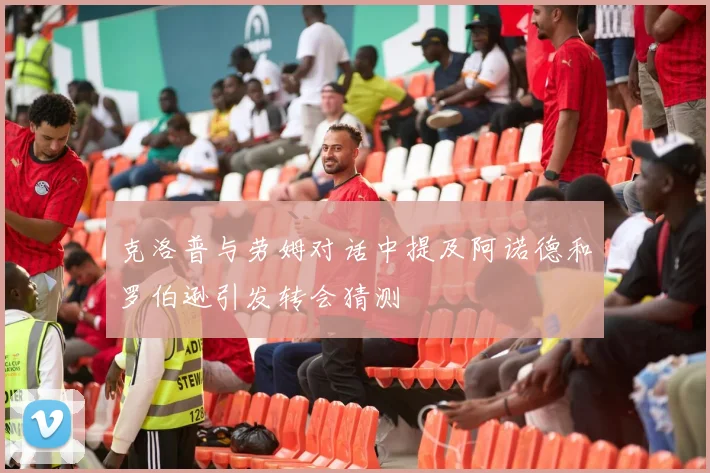 克洛普与劳姆对话中提及阿诺德和罗伯逊引发转会猜测
