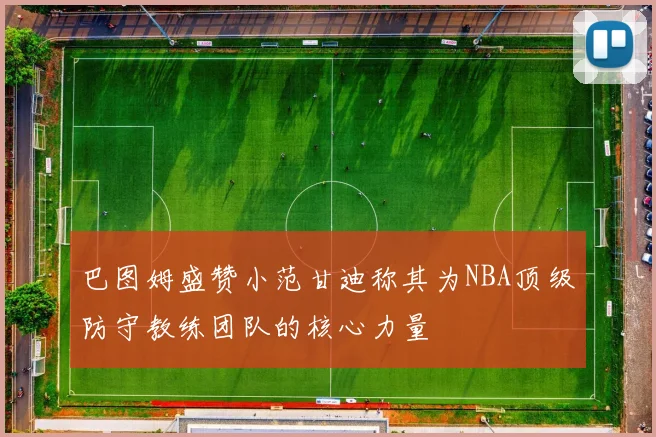 巴图姆盛赞小范甘迪称其为NBA顶级防守教练团队的核心力量