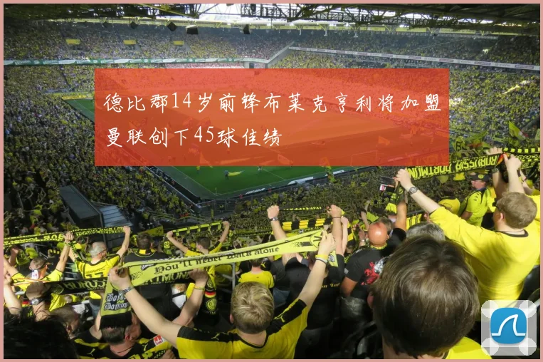 德比郡14岁前锋布莱克亨利将加盟曼联创下45球佳绩
