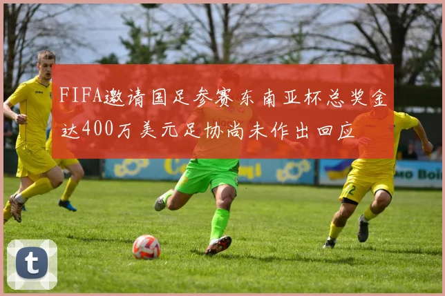 FIFA邀请国足参赛东南亚杯总奖金达400万美元足协尚未作出回应