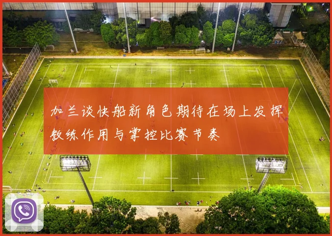 加兰谈快船新角色期待在场上发挥教练作用与掌控比赛节奏