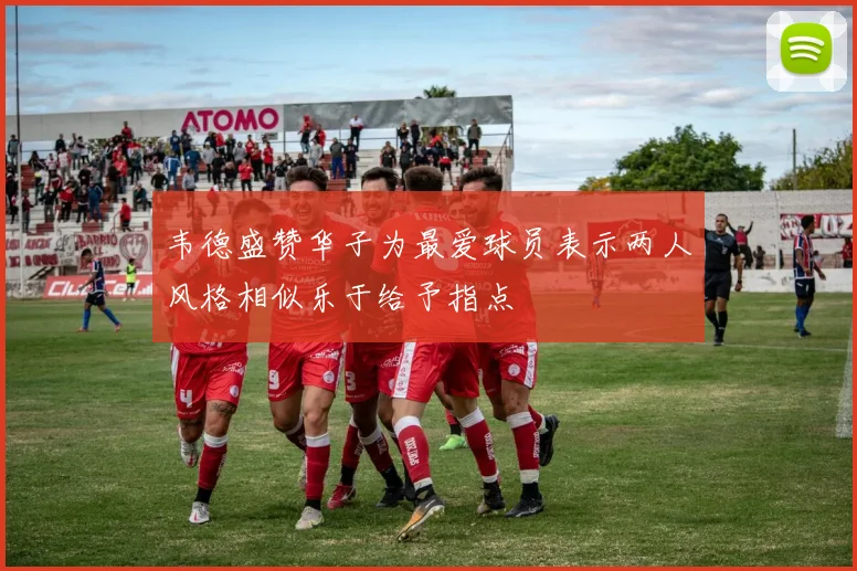 韦德盛赞华子为最爱球员表示两人风格相似乐于给予指点