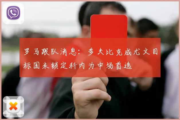 罗马跟队消息：多夫比克成尤文目标国米锁定科内为中场首选