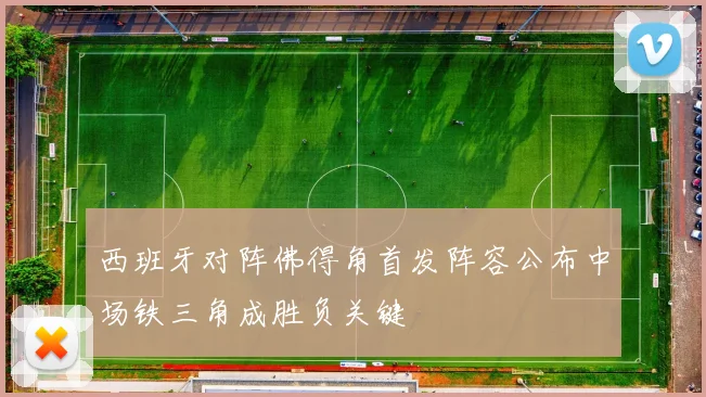 西班牙对阵佛得角首发阵容公布中场铁三角成胜负关键